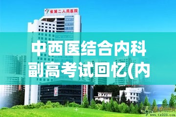 中西医结合内科副高考试回忆(内科副高考试：综合西医中医以提高诊疗能力)