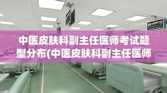 中医皮肤科副主任医师考试题型分布(中医皮肤科副主任医师考试题型分布解析)