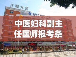 中医妇科副主任医师报考条件要求高吗(医院招聘医师条件较严，医妇科副主任医师报考难度大。)