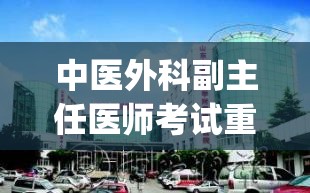 中医外科副主任医师考试重点内容有哪些题目(医院拟考核医生中医外科知识，内容涵盖哪些？)