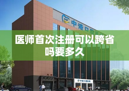 医师首次注册可以跨省吗要多久