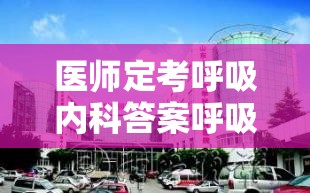 医师定考呼吸内科答案呼吸内科医师考试参考答案公布