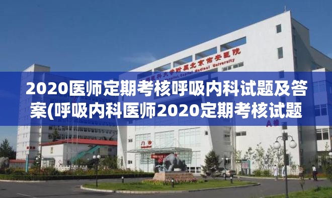 2020医师定期考核呼吸内科试题及答案(呼吸内科医师2020定期考核试题解析)