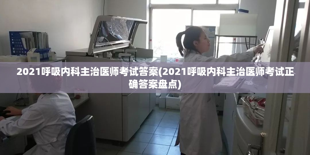 2021呼吸内科主治医师考试答案(2021呼吸内科主治医师考试正确答案盘点)