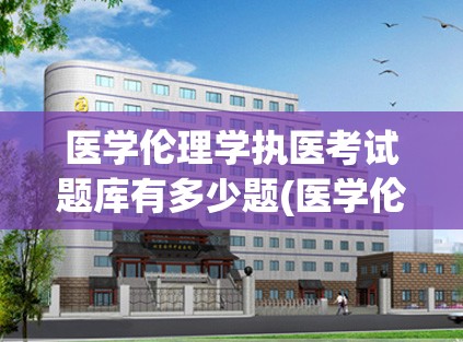 医学伦理学执医考试题库有多少题(医学伦理学执医考试常考题目)